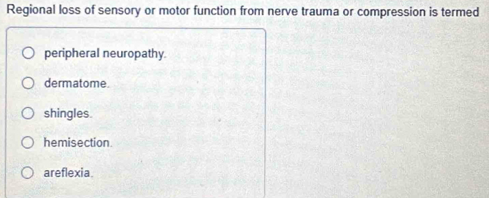 Regional loss of sensory or motor function from nerve trauma or compression is termed
peripheral neuropathy
dermatome
shingles.
hemisection.
areflexia.