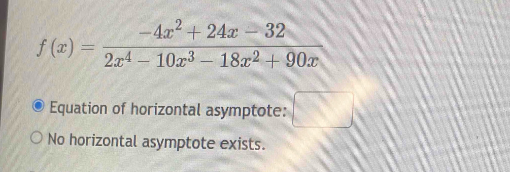 f(x)= (-4x^2+24x-32)/2x^4-10x^3-18x^2+90x 
Equation of horizontal asymptote: □
No horizontal asymptote exists.