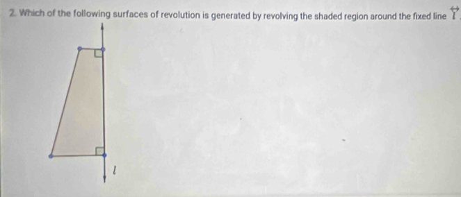 Which of the following surfaces of revolution is generated by revolving the shaded region around the fixed line overleftrightarrow l