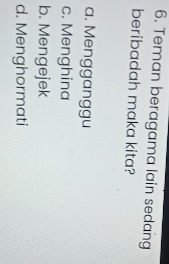 Teman beragama lain sedang
beribadah maka kita?
a. Mengganggu
c. Menghina
b. Mengejek
d. Menghormati