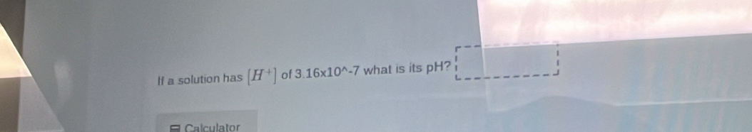 If a solution has [H^+] of 3.16* 10^(wedge)-7 what is its pH? 
Calculator