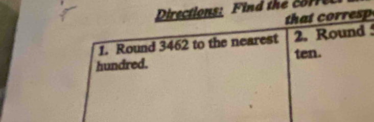 Directions: Find the core 
that corresp 
1. Round 3462 to the nearest 2. Round 
hundred. ten.