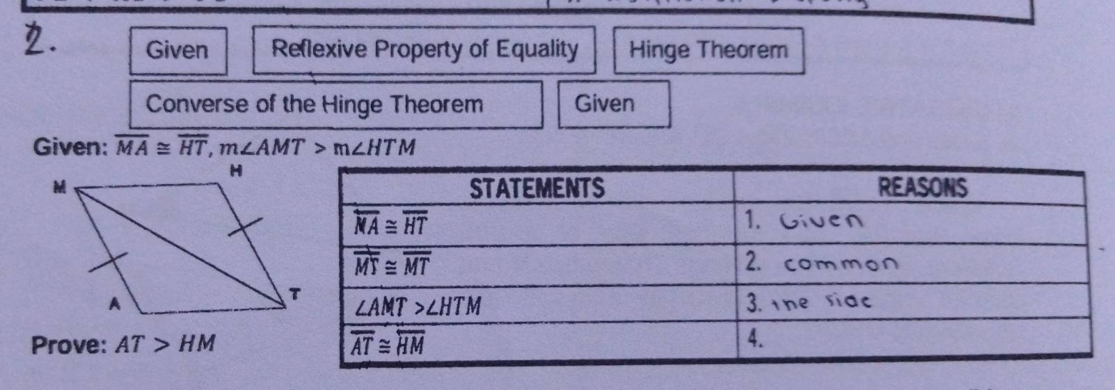 Given Reflexive Property of Equality Hinge Theorem
Converse of the Hinge Theorem Given
Given: overline MA≌ overline HT,m∠ AMT>m∠ HTM
Prove: AT>HM