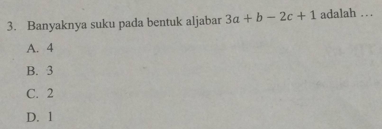 Banyaknya suku pada bentuk aljabar 3a+b-2c+1 adalah …_
A. 4
B. 3
C. 2
D. 1