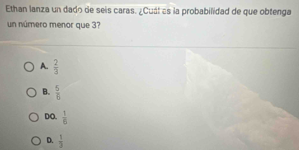 Ethan lanza un dado de seis caras. ¿Cuál es la probabilidad de que obtenga
un número menor que 3?
A.  2/3 
B.  5/6 
DO.  1/6 
D.  1/3 