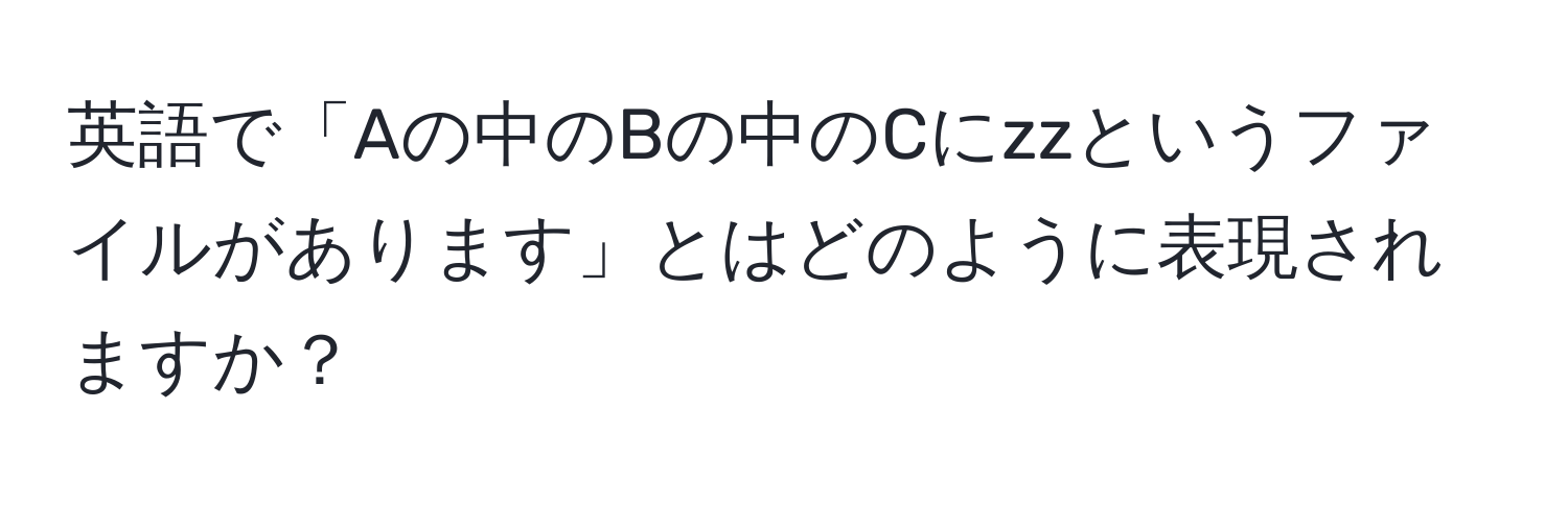 英語で「Aの中のBの中のCにzzというファイルがあります」とはどのように表現されますか？