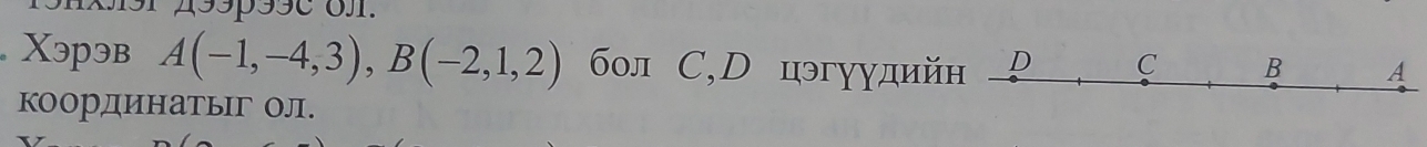 Xэрэв A(-1,-4,3), B(-2,1,2) бол C,D цэгγудий 
координатьг Ол.