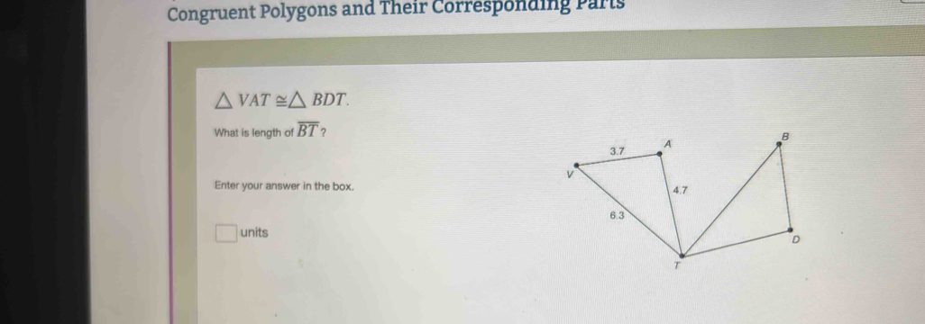 Congruent Polygons and Their Corresponding Parts
△ VAT≌ △ BDT. 
What is length of overline BT 7 
Enter your answer in the box. 
units