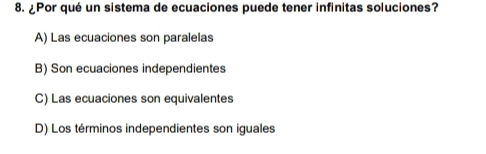 ¿Por qué un sistema de ecuaciones puede tener infinitas soluciones?
A) Las ecuaciones son paralelas
B) Son ecuaciones independientes
C) Las ecuaciones son equivalentes
D) Los términos independientes son iguales