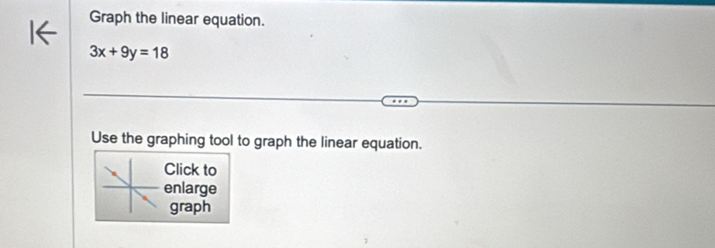 Graph the linear equation.
3x+9y=18
Use the graphing tool to graph the linear equation. 
Click to 
enlarge 
graph