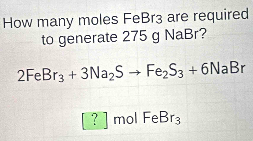 How many moles FeBr3 are required 
to generate 275 g NaBr?
2FeBr_3+3Na_2Sto Fe_2S_3+6NaBr
beginbmatrix ?endbmatrix molFeBr_3