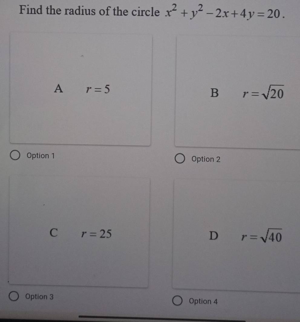 Find the radius of the circle x^2+y^2-2x+4y=20.
A r=5
B r=sqrt(20)
Option 1
Option 2
C r=25
D r=sqrt(40)
Option 3
Option 4