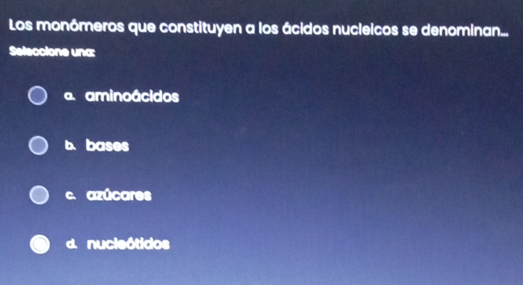 Los monómeros que constituyen a los ácidos nucleicos se denominan...
Seleccione una:
a. aminoácidos
b. bases
c. azúcares
d. nucleótidos