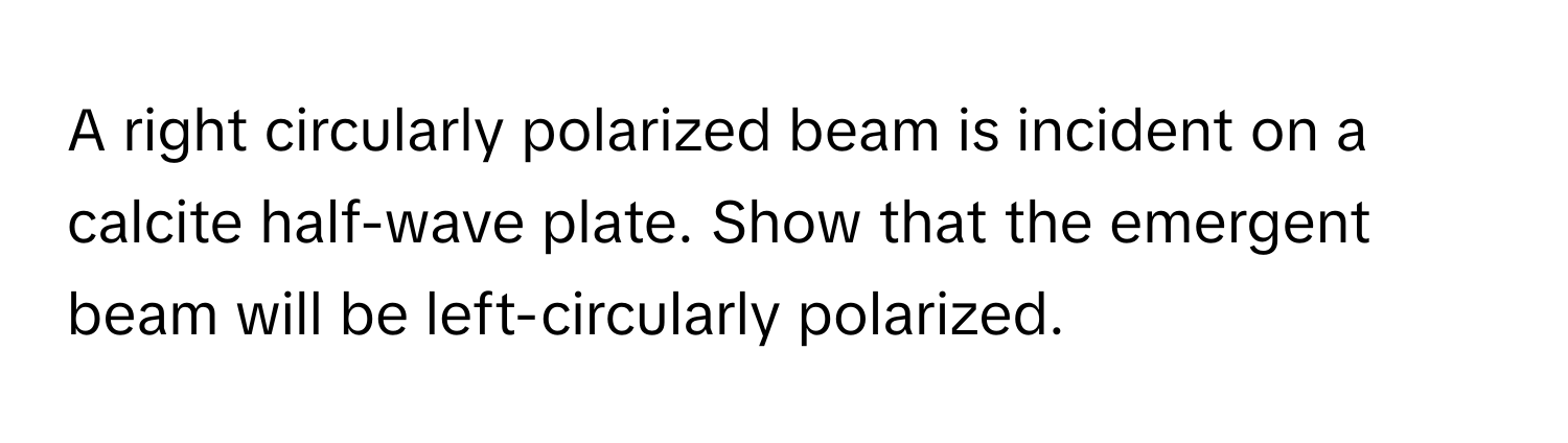 A right circularly polarized beam is incident on a calcite half-wave plate. Show that the emergent beam will be left-circularly polarized.