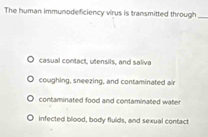 The human immunodeficiency virus is transmitted through_
casual contact, utensils, and saliva
coughing, sneezing, and contaminated air
contaminated food and contaminated water
infected blood, body fluids, and sexual contact