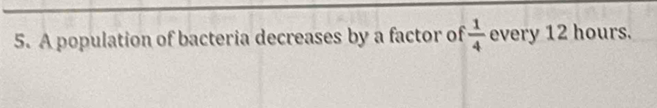 A population of bacteria decreases by a factor of  1/4  every 12 hours.