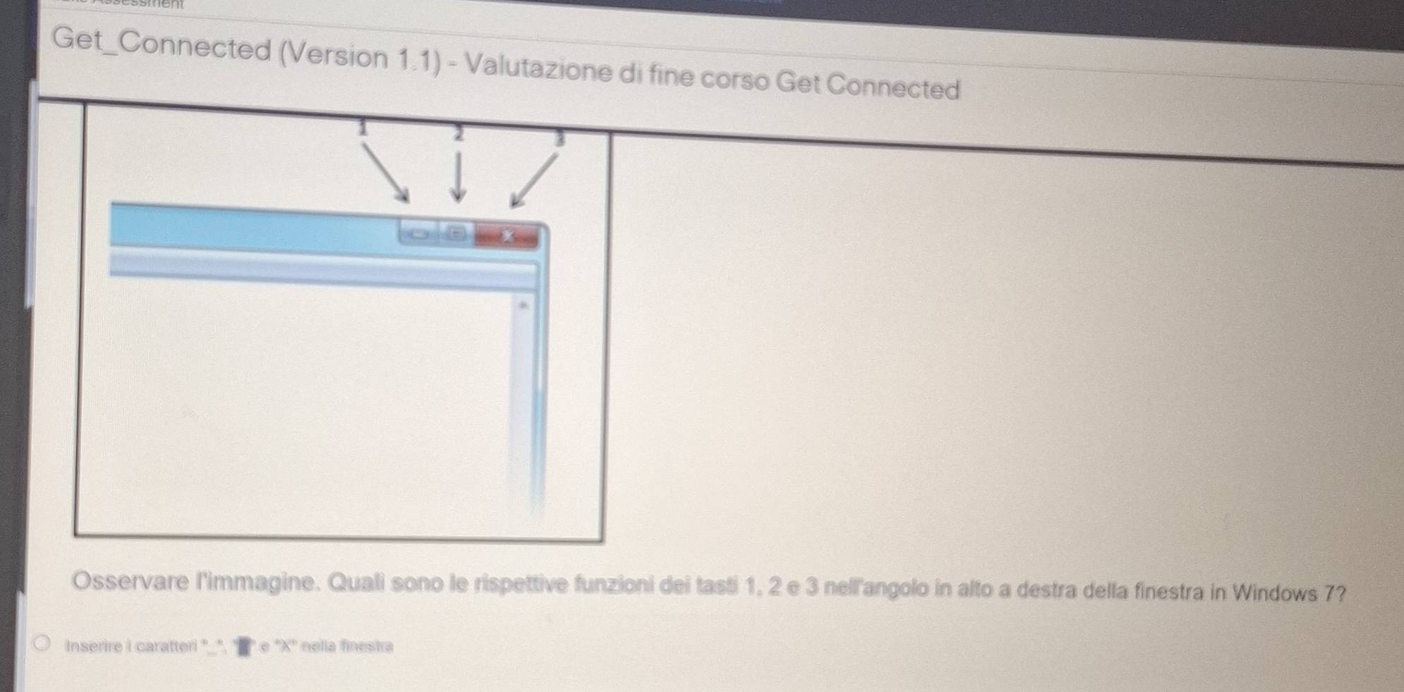 Get_Connected (Version 1.1) - Valutazione di fine corso Get Connected 
I 
Osservare l'immagine. Quali sono le rispettive funzioni dei tasti 1, 2 e 3 nell'angolo in alto a destra della finestra in Windows 7? 
Inserire i caratteri "_". e '' X '' nelia finestra