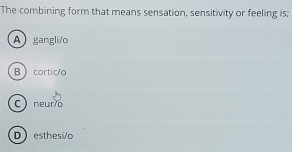 The combining form that means sensation, sensitivity or feeling is;
A gangli/o
Bcortic/o
C neur o
Desthesi/o