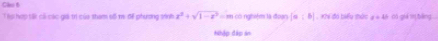 Tls hợp tối cả các giá trí của tham số m đề phương sinh x^2+sqrt(1-x^2) = có nghiệm là đoạn [a:b] , Khi đó biểu shức x=48 có giá tn bàng 
Nhập đập án