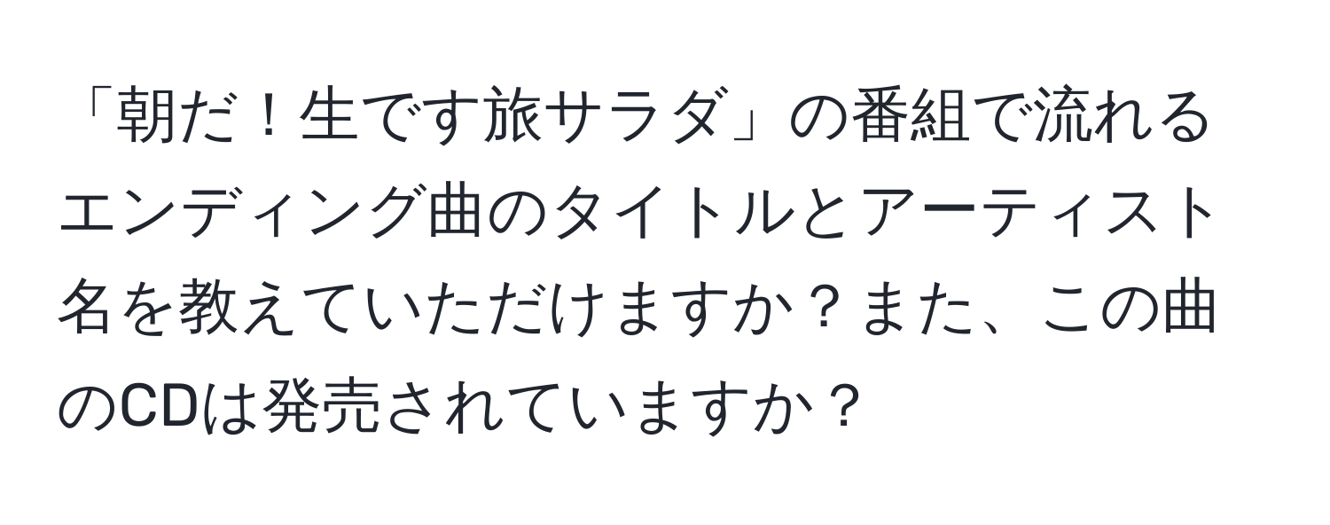 「朝だ！生です旅サラダ」の番組で流れるエンディング曲のタイトルとアーティスト名を教えていただけますか？また、この曲のCDは発売されていますか？