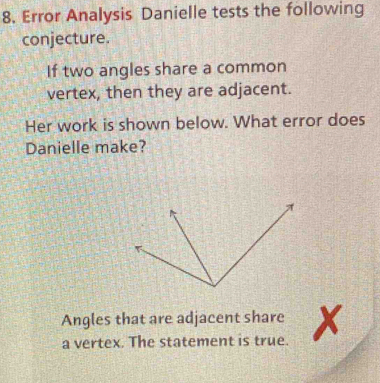 Error Analysis Danielle tests the following 
conjecture. 
If two angles share a common 
vertex, then they are adjacent. 
Her work is shown below. What error does 
Danielle make? 
Angles that are adjacent share x
a vertex. The statement is true.