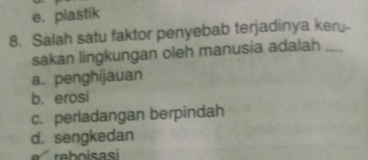 e. plastik
8. Salah satu faktor penyebab terjadinya ker
sakan lingkungan oleh manusia adalah_
a. penghijauan
b. erosi
c. perladangan berpindah
d. sengkedan
reboisasi