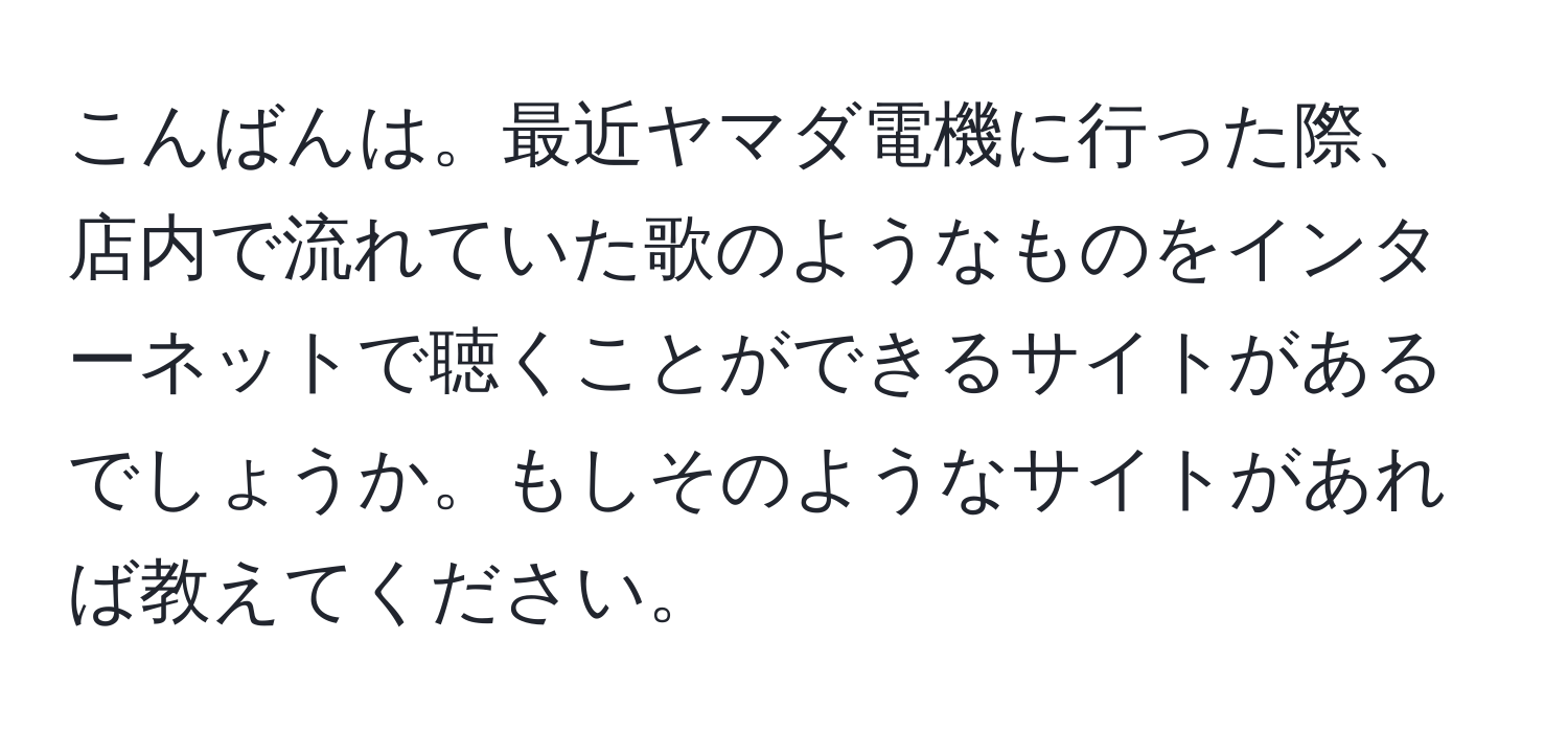 こんばんは。最近ヤマダ電機に行った際、店内で流れていた歌のようなものをインターネットで聴くことができるサイトがあるでしょうか。もしそのようなサイトがあれば教えてください。