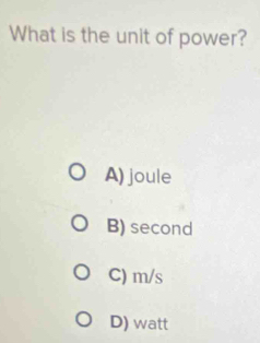 What is the unit of power?
A) joule
B) second
C) m/s
D) watt