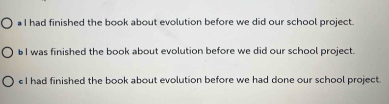 aI had finished the book about evolution before we did our school project.
B I was finished the book about evolution before we did our school project.
€I had finished the book about evolution before we had done our school project.