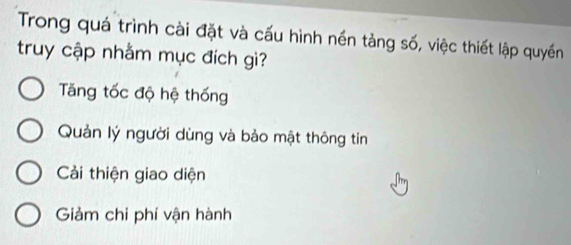 Trong quá trình cài đặt và cấu hình nền tảng số, việc thiết lập quyền
truy cập nhằm mục đích gì?
Tăng tốc độ hệ thống
Quản lý người dùng và bảo mật thông tin
Cải thiện giao diện
Giảm chi phí vận hành