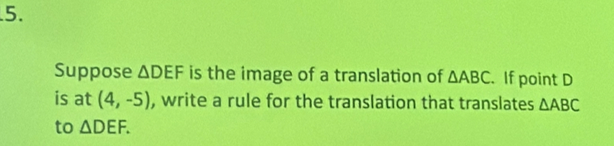 Suppose △ DEF is the image of a translation of △ ABC. If point D
is at (4,-5) , write a rule for the translation that translates △ ABC
to △ DEF.
