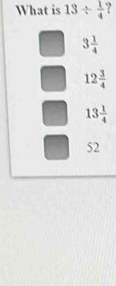 What is 13/  1/4  ?
3 1/4 
12 3/4 
13 1/4 
52