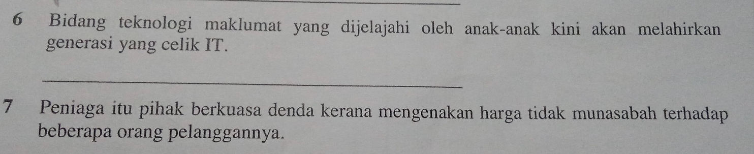 Bidang teknologi maklumat yang dijelajahi oleh anak-anak kini akan melahirkan 
generasi yang celik IT. 
_ 
7 Peniaga itu pihak berkuasa denda kerana mengenakan harga tidak munasabah terhadap 
beberapa orang pelanggannya.