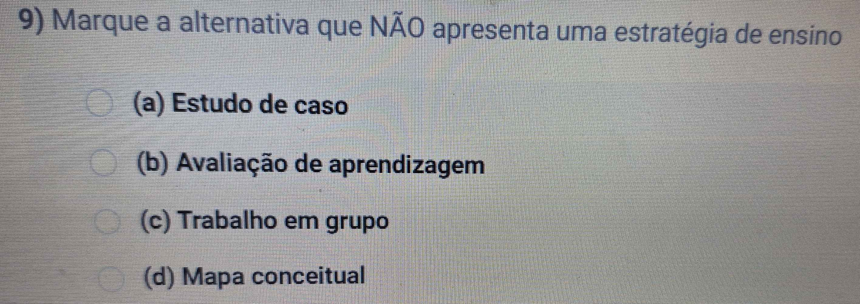 Marque a alternativa que NÃO apresenta uma estratégia de ensino
(a) Estudo de caso
(b) Avaliação de aprendizagem
(c) Trabalho em grupo
(d) Mapa conceitual