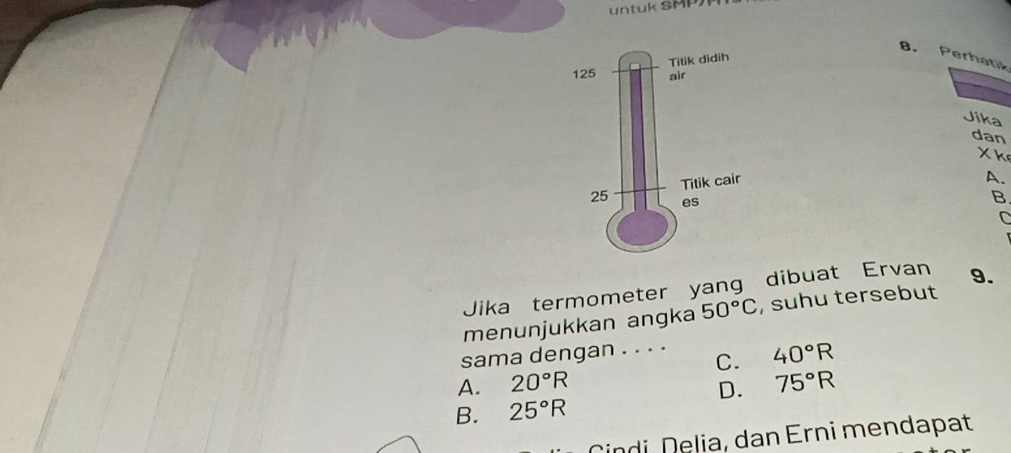 Untuk sMP
8. Perhat
Jika
dan
X k
A.
B
C
Jika termometer yang dibuat Ervan 9.
menunjukkan angka 50°C , suhu tersebut
sama dengan . . . .
C. 40°R
A. 20°R 75°R
D.
B. 25°R
indi, Delia, dan Erni mendapat