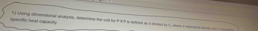 specific heat capacity. 
1) Using dimensional analysis, determine the unit for P if P is defined as d divided by C, where d represents density and C represent