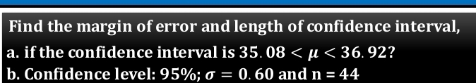 Find the margin of error and length of confidence interval, 
a. if the confidence interval is 35.08 <36.92 ? 
b. Confidence level: 95%; sigma =0. . 60 and n=44