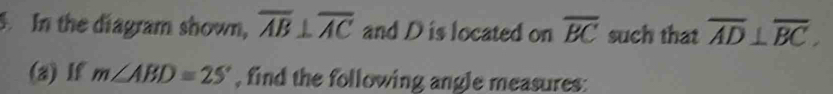 In the diagram shown, overline AB⊥ overline AC and D is located on overline BC such that overline AD⊥ overline BC. 
(a) If m∠ ABD=25° , find the following angle measures: