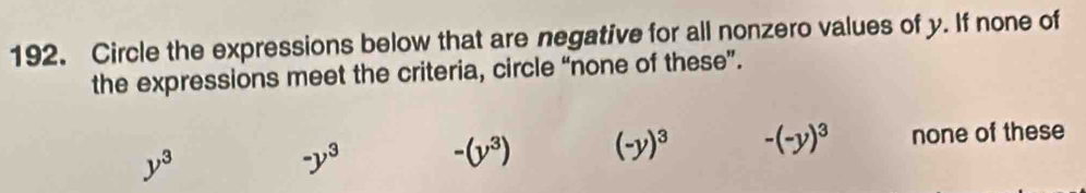 Circle the expressions below that are negative for all nonzero values of y. If none of
the expressions meet the criteria, circle “none of these”.
y^3
-y^3 -(y^3) (-y)^3 -(-y)^3 none of these