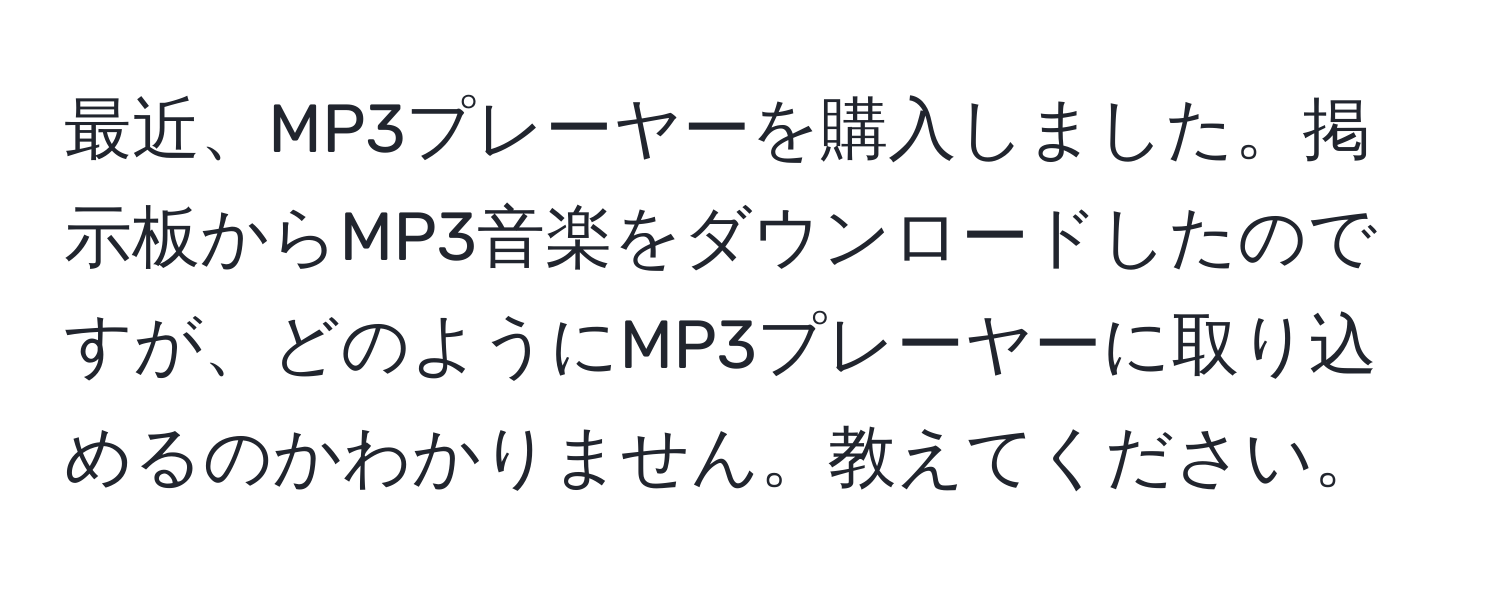 最近、MP3プレーヤーを購入しました。掲示板からMP3音楽をダウンロードしたのですが、どのようにMP3プレーヤーに取り込めるのかわかりません。教えてください。