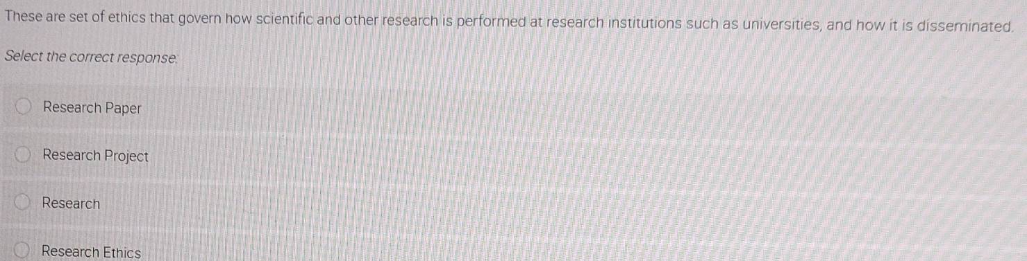 These are set of ethics that govern how scientific and other research is performed at research institutions such as universities, and how it is disseminated.
Select the correct response:
Research Paper
Research Project
Research
Research Ethics