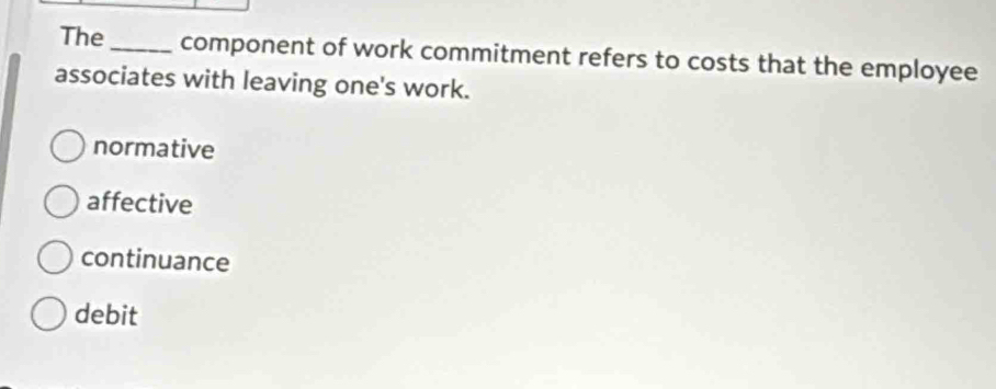 The_ component of work commitment refers to costs that the employee
associates with leaving one's work.
normative
affective
continuance
debit