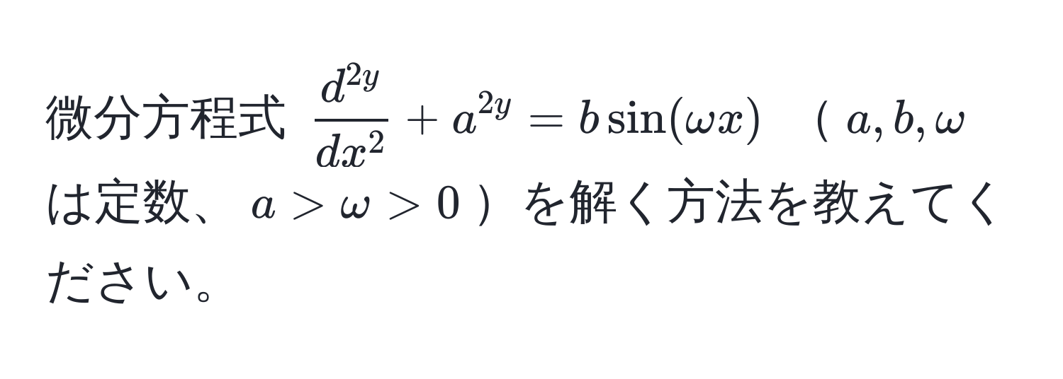 微分方程式 $ fracd^(2y)dx^2 + a^2y = bsin(omega x) $ $a, b, omega$ は定数、$a > omega > 0$を解く方法を教えてください。