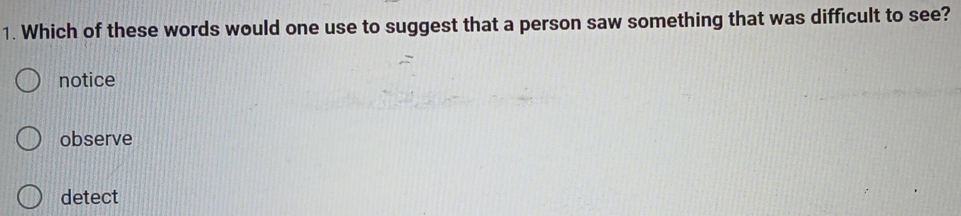 Which of these words would one use to suggest that a person saw something that was difficult to see?
notice
observe
detect