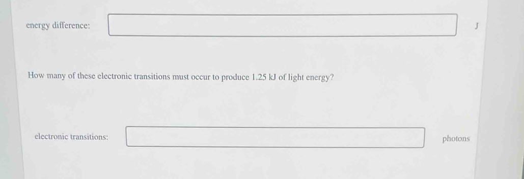 energy difference: J 
How many of these electronic transitions must occur to produce 1.25 kJ of light energy? 
electronic transitions: photons