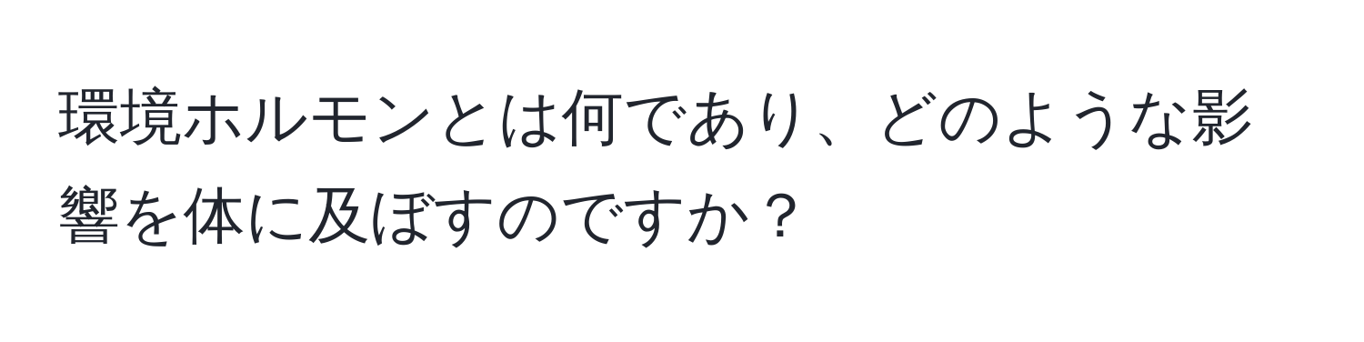 環境ホルモンとは何であり、どのような影響を体に及ぼすのですか？