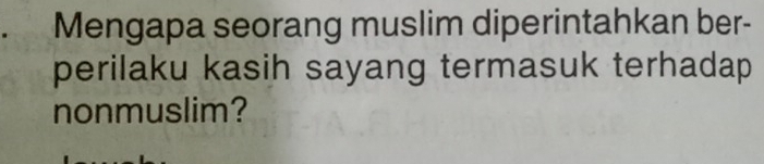 Mengapa seorang muslim diperintahkan ber- 
perilaku kasih sayang termasuk terhadap 
nonmuslim?