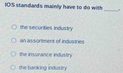 IOS standards mainly have to do with _.
the securities industry
an assortment of industries
the insurance industry
the banking industry