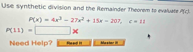 Use synthetic division and the Remainder Theorem to evaluate P(c).
P(x)=4x^3-27x^2+15x-207, c=11
P(11)=□ *
Need Help? Read It Master it