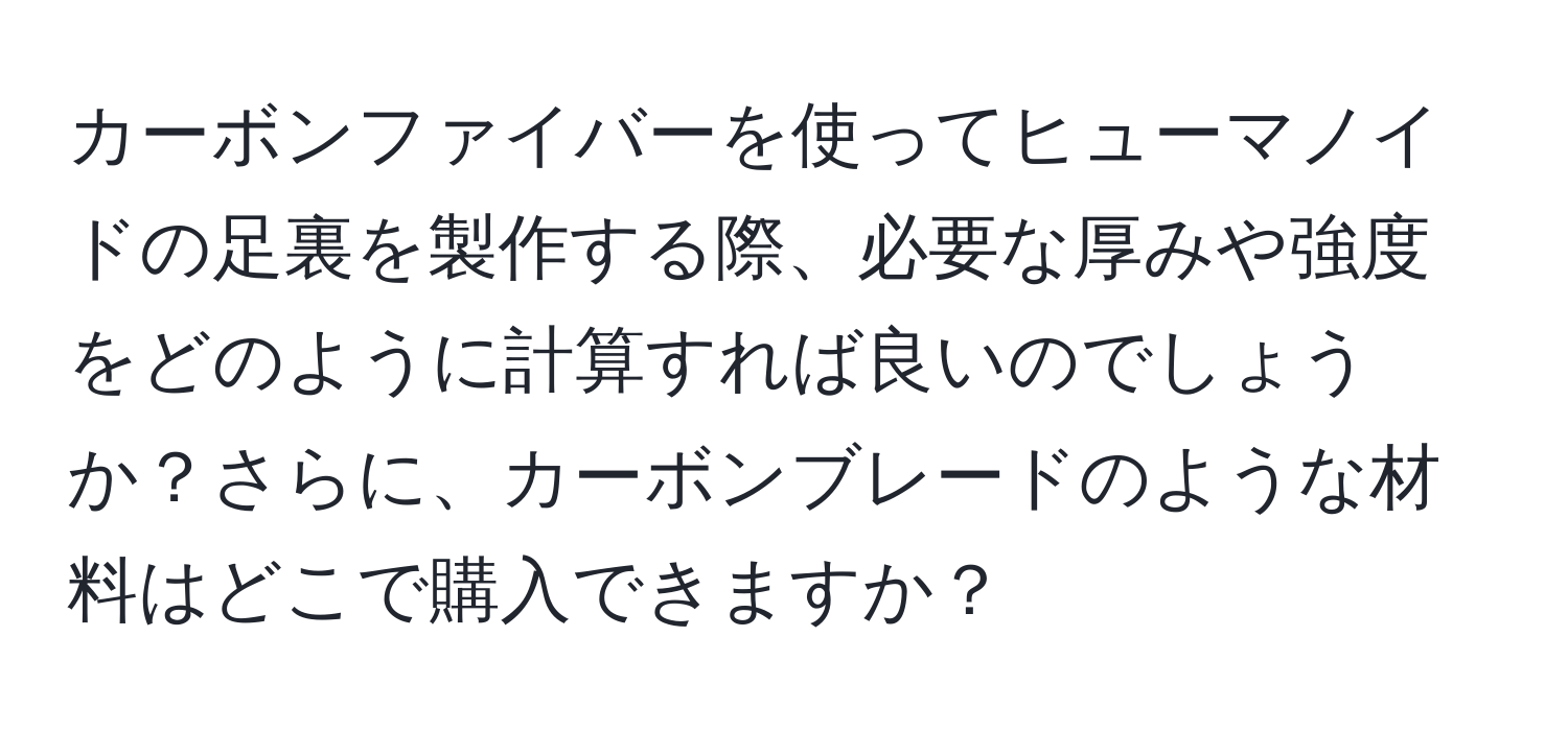 カーボンファイバーを使ってヒューマノイドの足裏を製作する際、必要な厚みや強度をどのように計算すれば良いのでしょうか？さらに、カーボンブレードのような材料はどこで購入できますか？